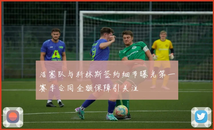 活塞队与科林斯签约细节曝光第一赛季合同全额保障引关注