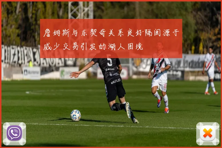詹姆斯与东契奇关系良好隔阂源于威少交易引发的湖人困境