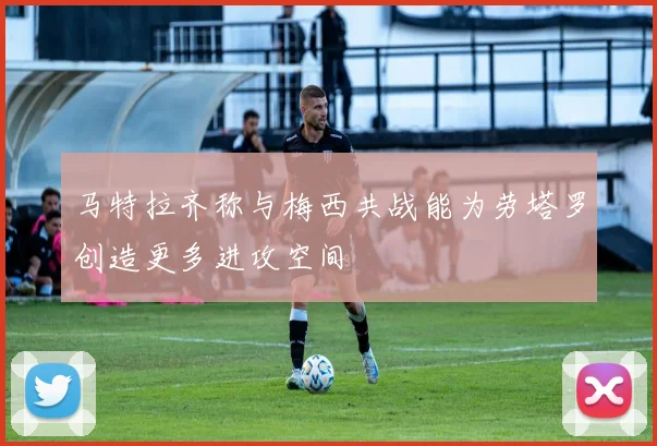 马特拉齐称与梅西共战能为劳塔罗创造更多进攻空间