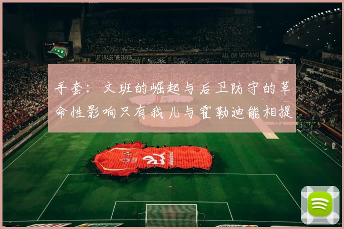 手套：文班的崛起与后卫防守的革命性影响只有我儿与霍勒迪能相提并论
