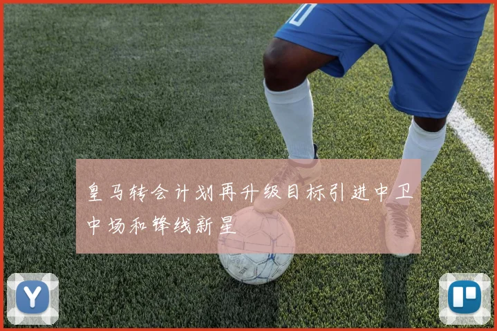 皇马转会计划再升级目标引进中卫中场和锋线新星
