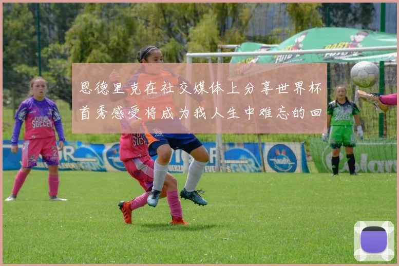 恩德里克在社交媒体上分享世界杯首秀感受将成为我人生中难忘的回忆