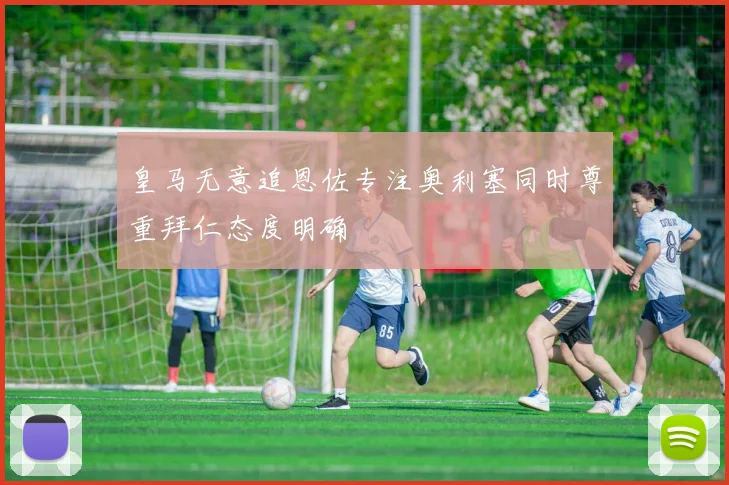 皇马无意追恩佐专注奥利塞同时尊重拜仁态度明确