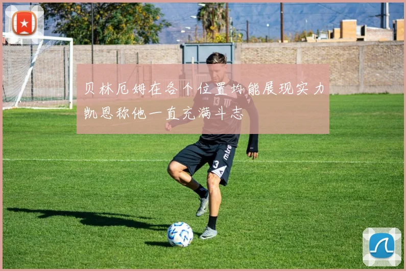 贝林厄姆在各个位置均能展现实力凯恩称他一直充满斗志