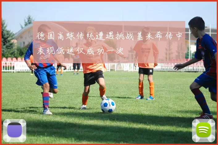 德国高球传统遭遇挑战基米希传中表现低迷仅成功一次