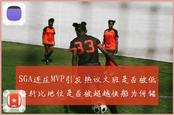 SGA连庄MVP引发热议文班是否被低估科比地位是否被超越快船为何错失良机