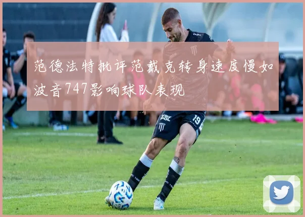 范德法特批评范戴克转身速度慢如波音747影响球队表现